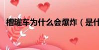 槽罐車為什么會爆炸(是什么原因造成的)