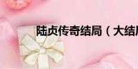 陸貞傳奇結局(大結局是什么)