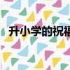 升小學的祝福語（祝福升小學的句子精選）