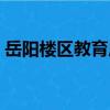 岳陽樓區教育局（關于岳陽樓區教育局簡介）