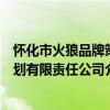 懷化市火狼品牌策劃有限責任公司（關于懷化市火狼品牌策劃有限責任公司介紹）