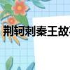 荊軻刺秦王故事簡介（荊軻刺秦王故事梗概）