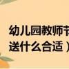 幼兒園教師節送什么禮物（幼兒園教師節禮物送什么合適）
