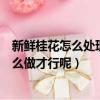 新鮮桂花怎么處理不變色（想讓桂花不失香味不會變色該怎么做才行呢）