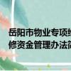 岳陽市物業專項維修資金管理辦法（關于岳陽市物業專項維修資金管理辦法簡介）