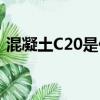混凝土C20是什么意思（混凝土C20的含義）