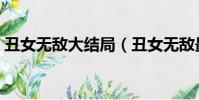 丑女無敵大結局(丑女無敵最后結局是什么)
