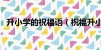 升小學的祝福語(祝福升小學的句子精選)