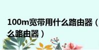 100m寬帶用什么路由器(百兆寬帶最好用什么路由器)
