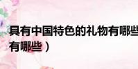 具有中國特色的禮物有哪些(中國特色的禮物有哪些)