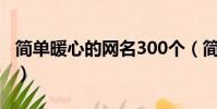 簡單暖心的網名300個(簡單暖心的網名推薦)