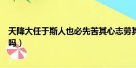 天降大任于斯人也必先苦其心志勞其筋骨什么意思(你了解嗎)