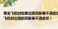 乘坐飛機時如果出現耳脹等不適癥狀如何緩解(如何緩解坐飛機時出現的耳脹等不適癥狀)