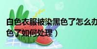 白色衣服被染黑色了怎么辦(白色衣服被染黑色了如何處理)