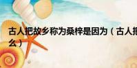 古人把故鄉稱為桑梓是因為(古人把故鄉稱為桑梓是因為什么)