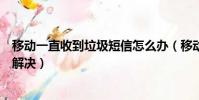 移動一直收到垃圾短信怎么辦(移動手機號有垃圾短信怎么解決)
