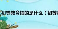 初等教育指的是什么(初等教育是什么意思)