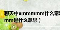 聊天中emmmmm什么意思(聊天中emmmmm是什么意思)