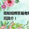 岳陽紹輝貿易有限責任公司（關于岳陽紹輝貿易有限責任公司簡介）