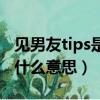 見男友tips是什么意思（網絡語見男友tips是什么意思）