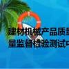 建材機械產品質量監督檢驗測試中心（關于建材機械產品質量監督檢驗測試中心介紹）