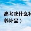 高考吃什么補充營養（高考學生適合吃什么營養補品）
