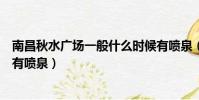 南昌秋水廣場一般什么時候有噴泉(南昌秋水廣場幾點開始有噴泉)