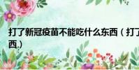 打了新冠疫苗不能吃什么東西(打了新冠疫苗不能吃哪些東西)