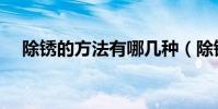 除銹的方法有哪幾種(除銹的方法介紹)