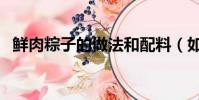 鮮肉粽子的做法和配料(如何做鮮肉粽子)