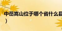 中岳嵩山位于哪個省什么縣(中岳嵩山是什么)