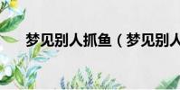 夢見別人抓魚(夢見別人抓魚好不好)