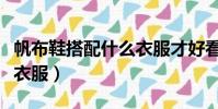 帆布鞋搭配什么衣服才好看(帆布鞋搭配哪些衣服)