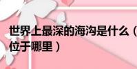 世界上最深的海溝是什么(世界上最深的海溝位于哪里)