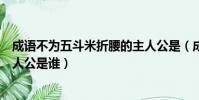 成語不為五斗米折腰的主人公是(成語不為五斗米折腰的主人公是誰)