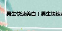 男生快速美白(男生快速美白方法分享)