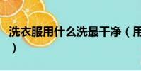 洗衣服用什么洗最干凈(用什么洗衣服最干凈)