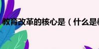 教育改革的核心是(什么是教育改革的核心)