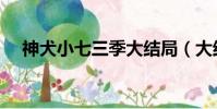 神犬小七三季大結局(大結局劇情如下)