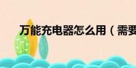 萬能充電器怎么用(需要做好這幾點)