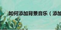 如何添加背景音樂(添加音樂的方法)