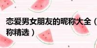 戀愛男女朋友的昵稱大全(戀愛男女朋友的昵稱精選)
