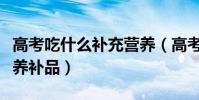高考吃什么補充營養(高考學生適合吃什么營養補品)
