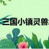 三國小鎮靈獸怎么得（三國小鎮靈獸如何得）