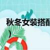 秋冬女裝搭配技巧（秋冬女裝搭配技巧有哪些）