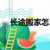 長途搬家怎么搬（長途搬家怎么搬方法）