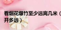 看煙花爆竹至少遠離幾米(看煙花爆竹至少隔開多遠)
