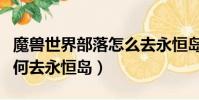 魔獸世界部落怎么去永恒島(魔獸世界部落如何去永恒島)