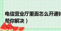電信營業廳里面怎么開通鈴聲(下面8個步驟幫你解決)