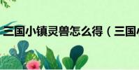 三國小鎮靈獸怎么得(三國小鎮靈獸如何得)